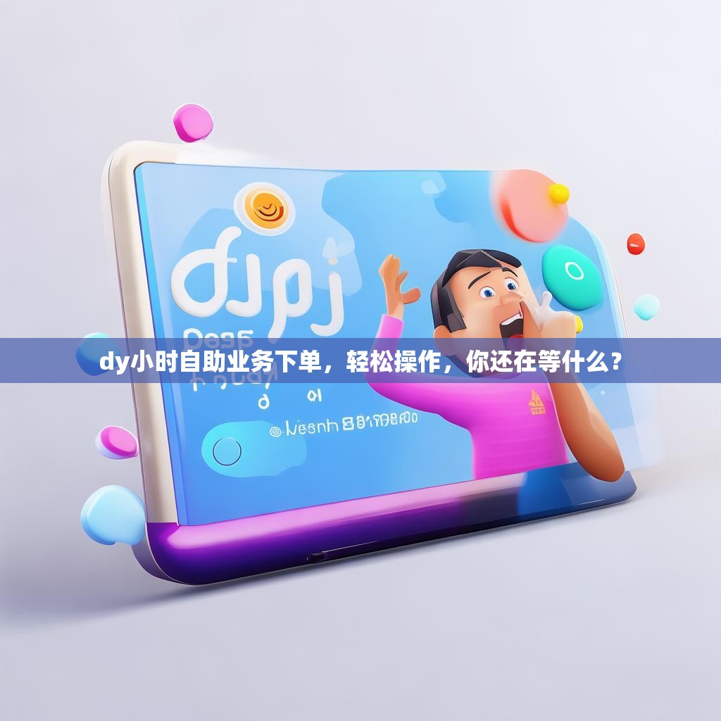 dy小时自助业务下单，轻松操作，你还在等什么？