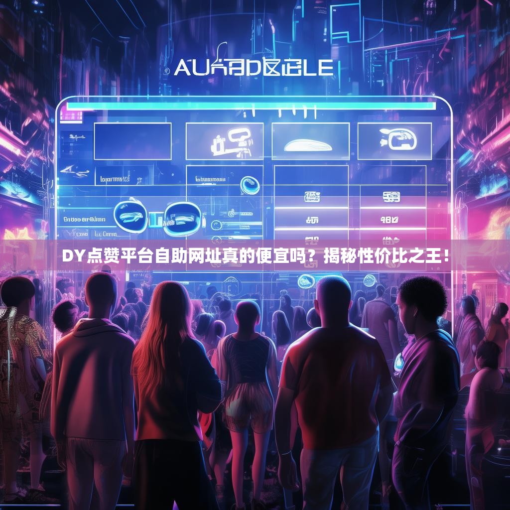 DY点赞平台自助网址真的便宜吗？揭秘性价比之王！