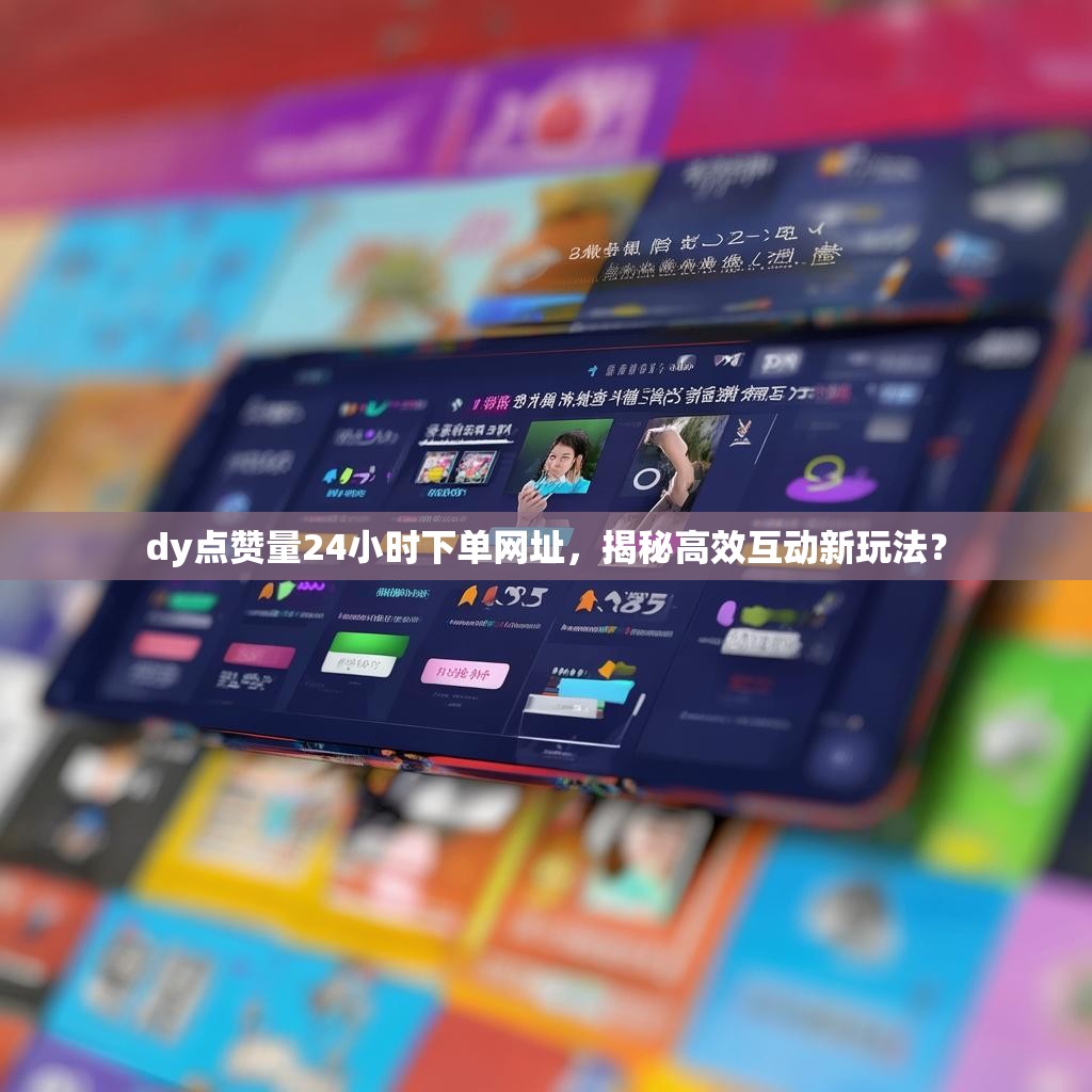 dy点赞量24小时下单网址，揭秘高效互动新玩法？