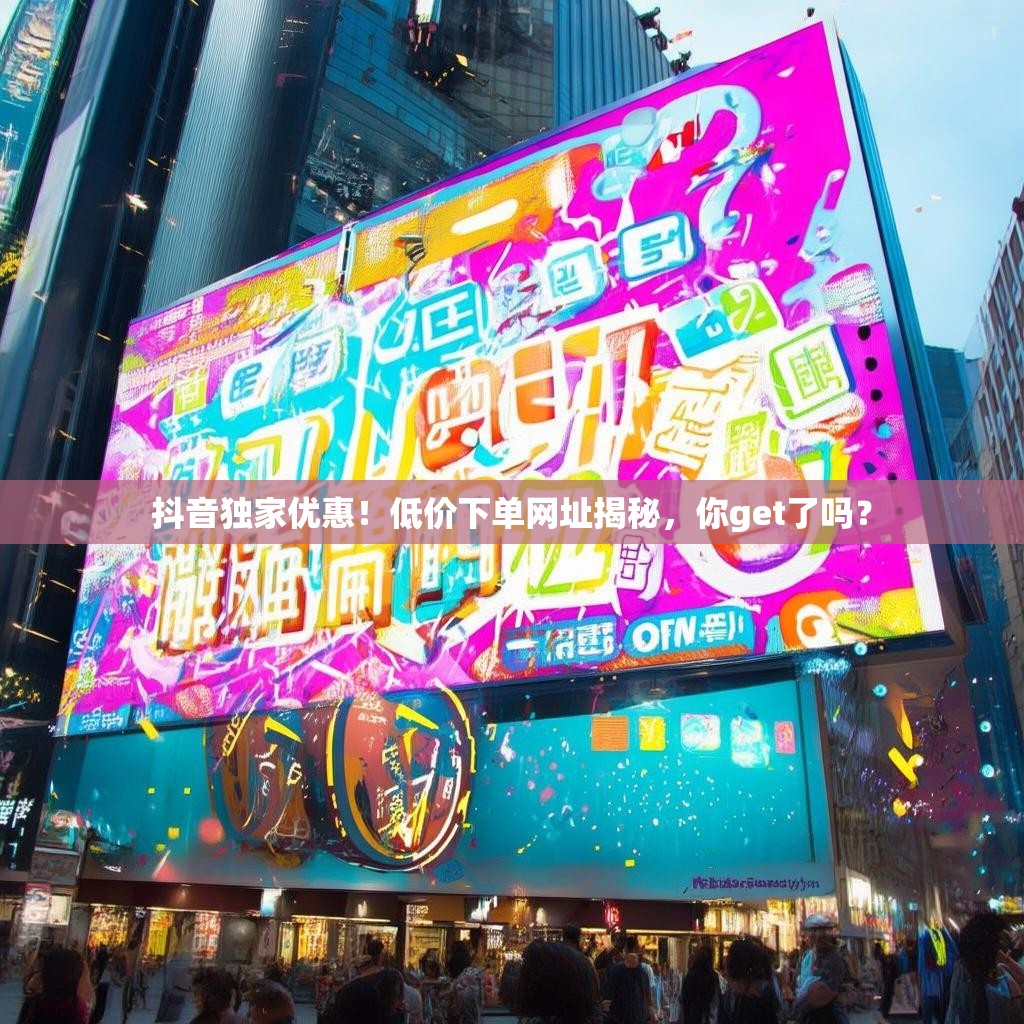 抖音独家优惠！低价下单网址揭秘，你get了吗？