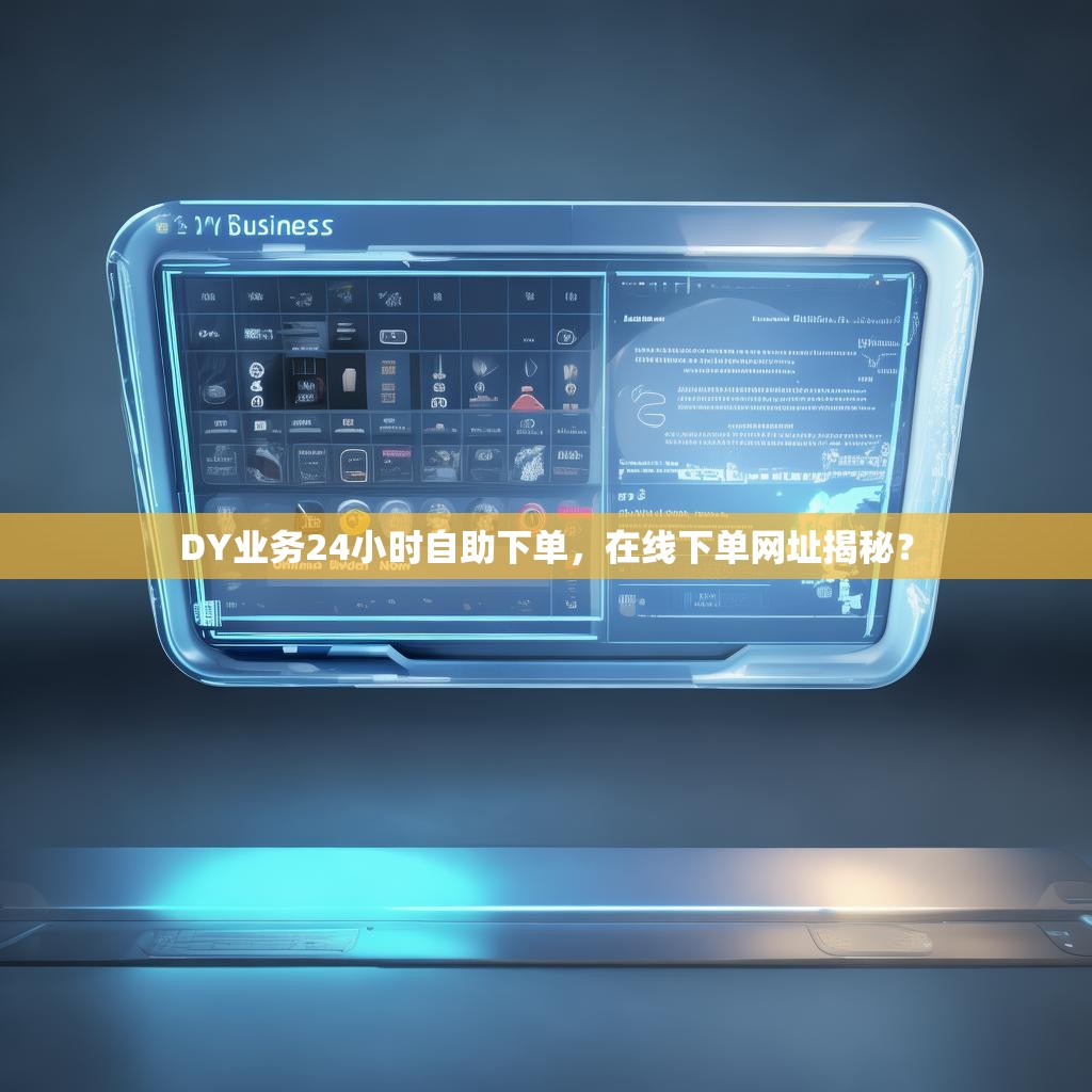 DY业务24小时自助下单，在线下单网址揭秘？