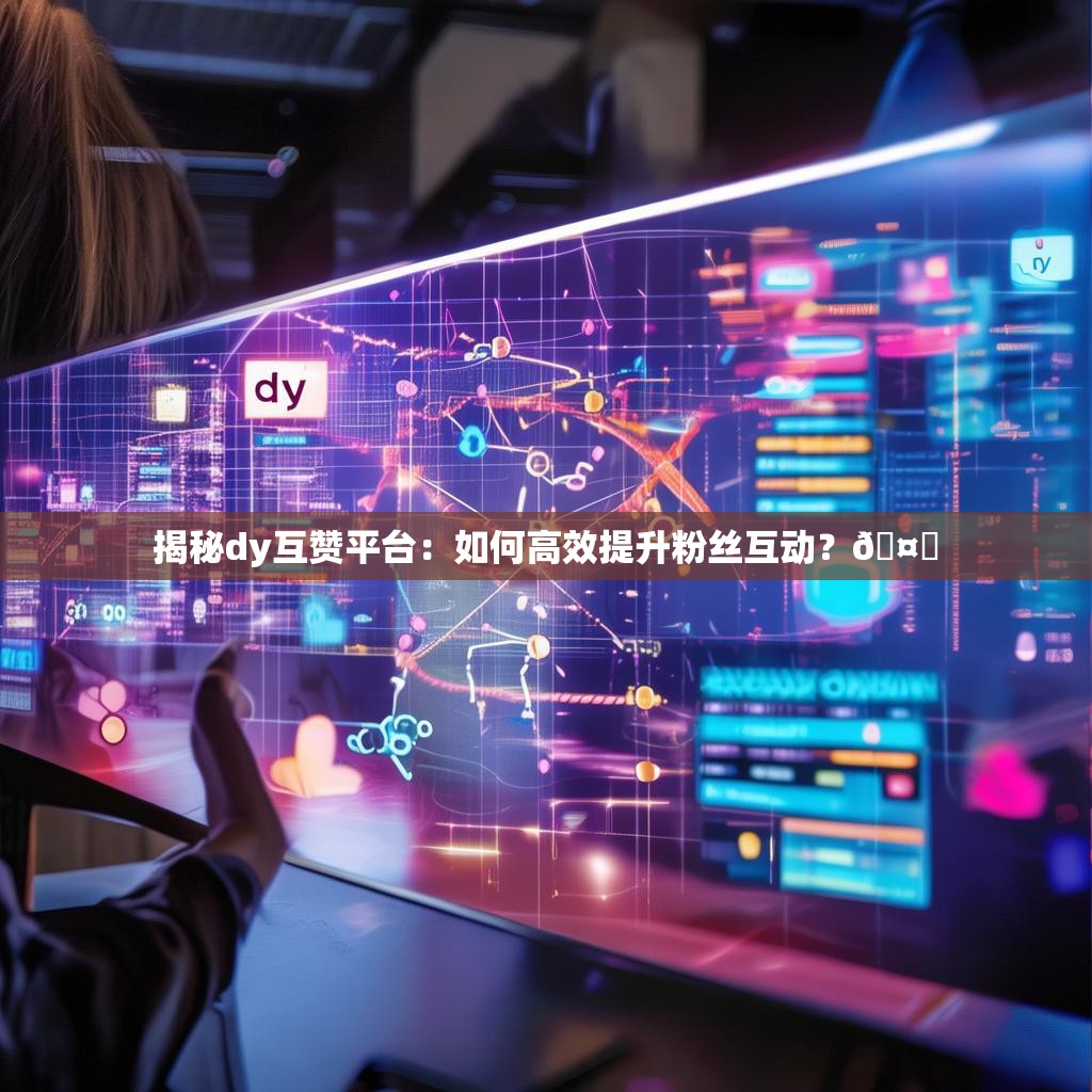 揭秘dy互赞平台：如何高效提升粉丝互动？🤔