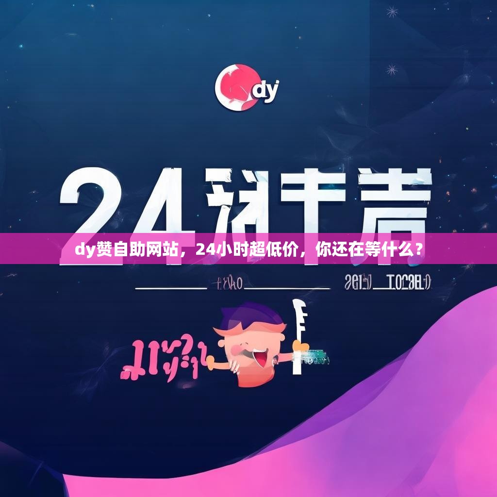 dy赞自助网站，24小时超低价，你还在等什么？