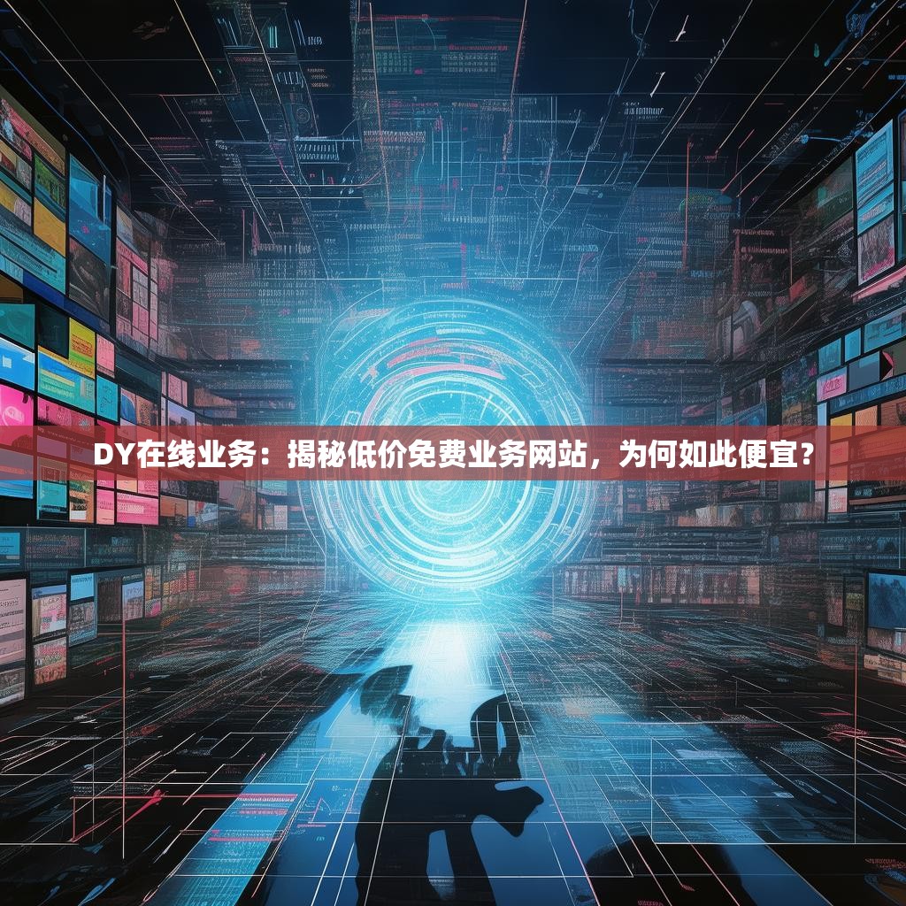 DY在线业务：揭秘低价免费业务网站，为何如此便宜？