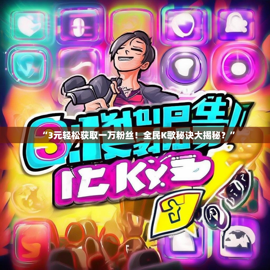 “3元轻松获取一万粉丝！全民K歌秘诀大揭秘？”