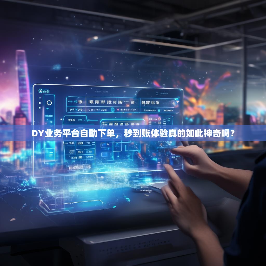 DY业务平台自助下单，秒到账体验真的如此神奇吗？
