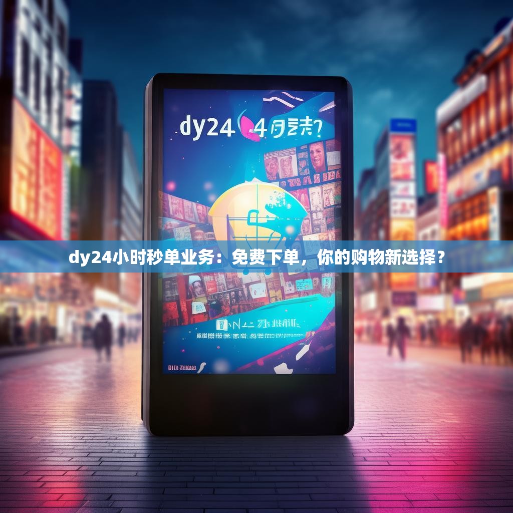 dy24小时秒单业务：免费下单，你的购物新选择？
