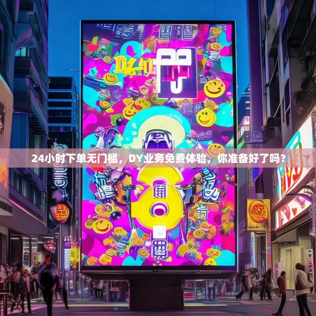 24小时下单无门槛，DY业务免费体验，你准备好了吗？