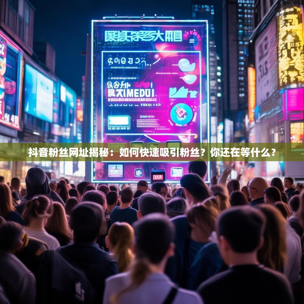 抖音粉丝网址揭秘：如何快速吸引粉丝？你还在等什么？