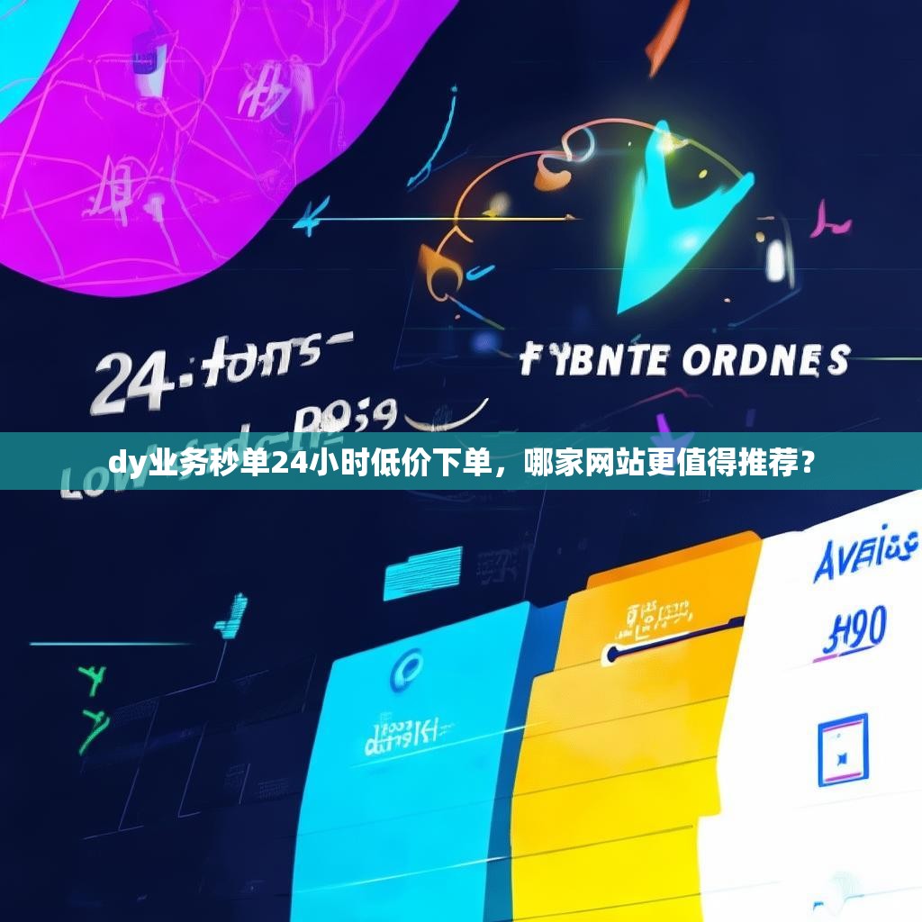 dy业务秒单24小时低价下单，哪家网站更值得推荐？