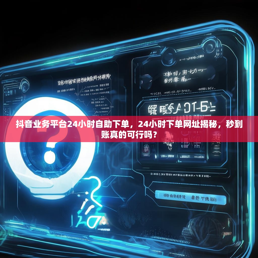 抖音业务平台24小时自助下单，24小时下单网址揭秘，秒到账真的可行吗？