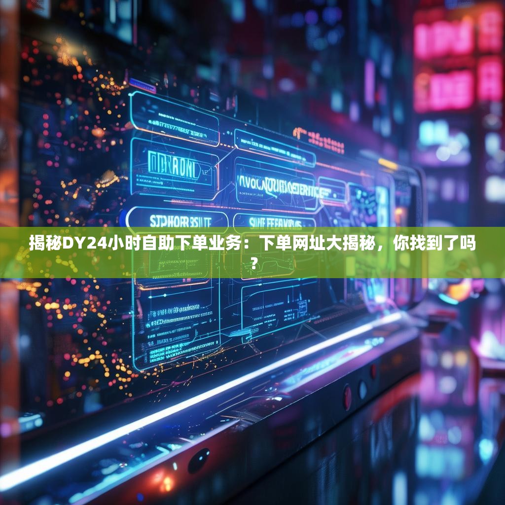 揭秘DY24小时自助下单业务：下单网址大揭秘，你找到了吗？