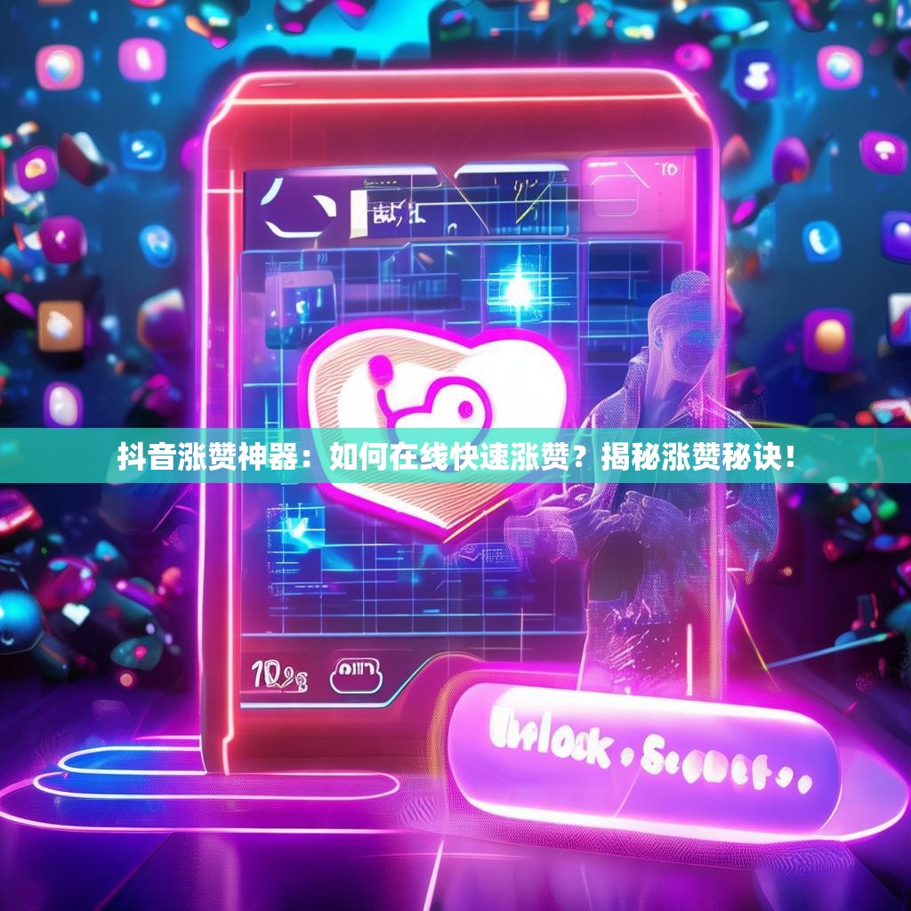 抖音涨赞神器：如何在线快速涨赞？揭秘涨赞秘诀！