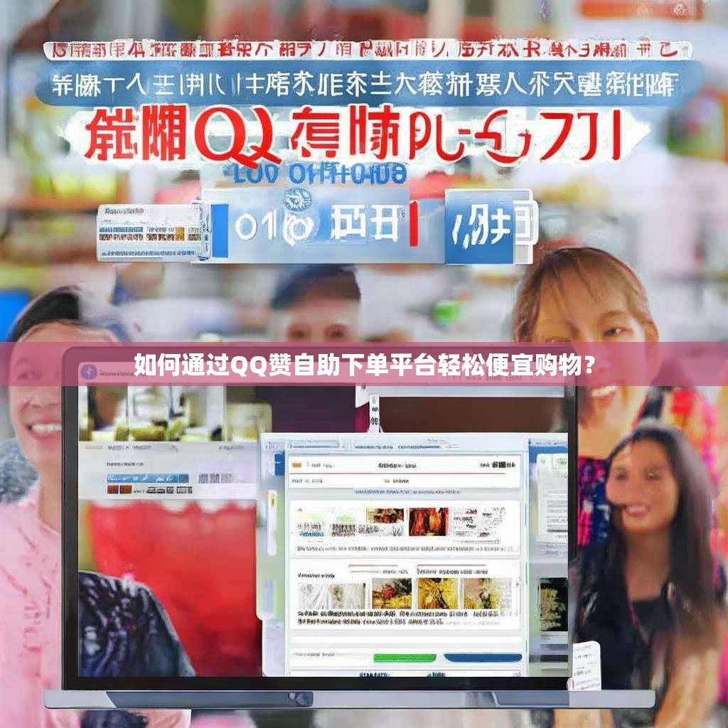 如何通过QQ赞自助下单平台轻松便宜购物？