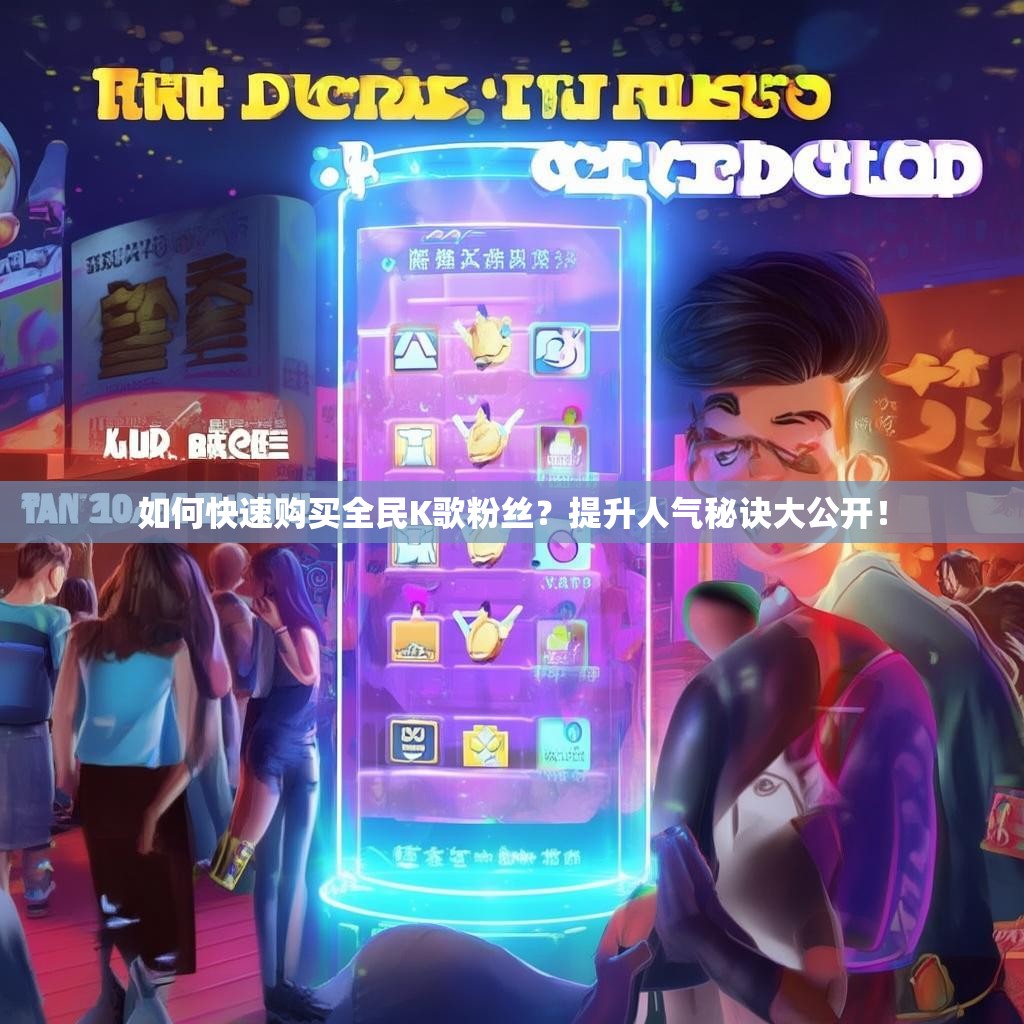 如何快速购买全民K歌粉丝？提升人气秘诀大公开！
