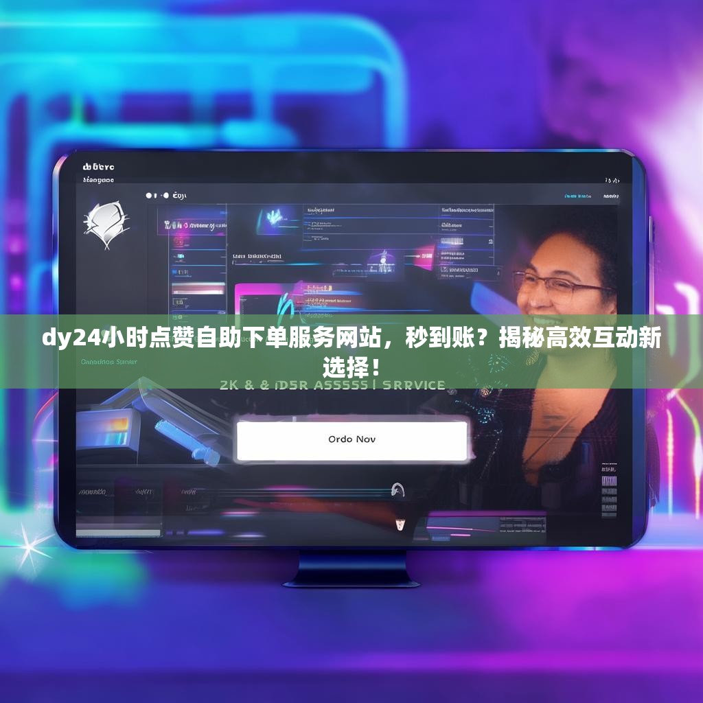dy24小时点赞自助下单服务网站，秒到账？揭秘高效互动新选择！