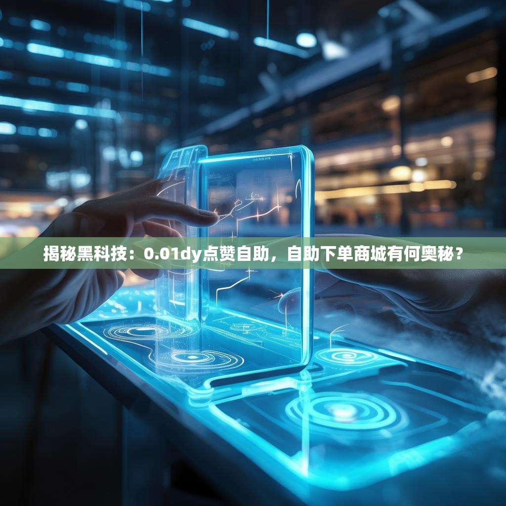 揭秘黑科技：0.01dy点赞自助，自助下单商城有何奥秘？