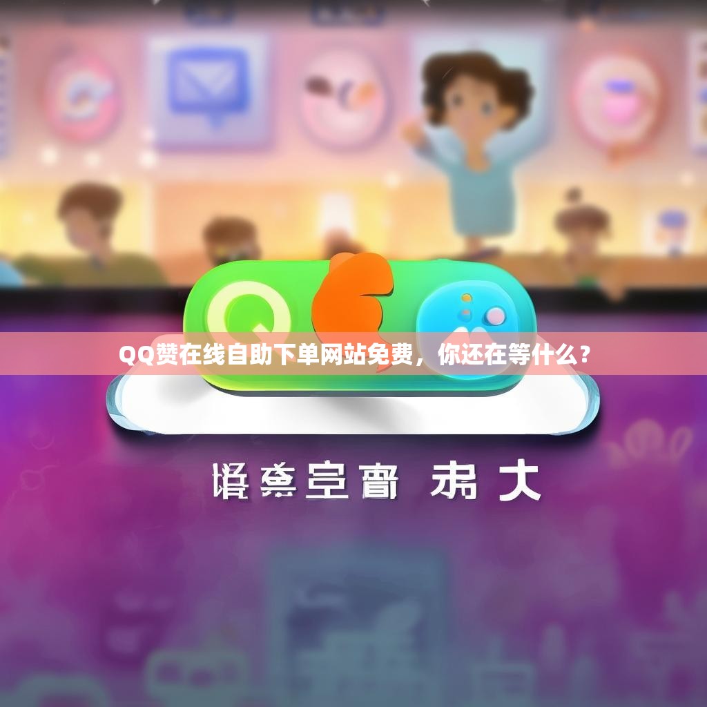 QQ赞在线自助下单网站免费，你还在等什么？