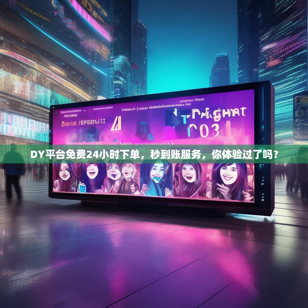DY平台免费24小时下单，秒到账服务，你体验过了吗？