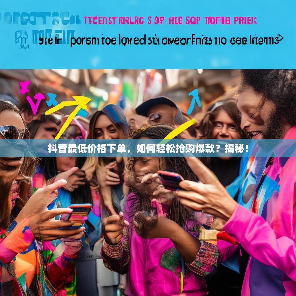 抖音最低价格下单，如何轻松抢购爆款？揭秘！