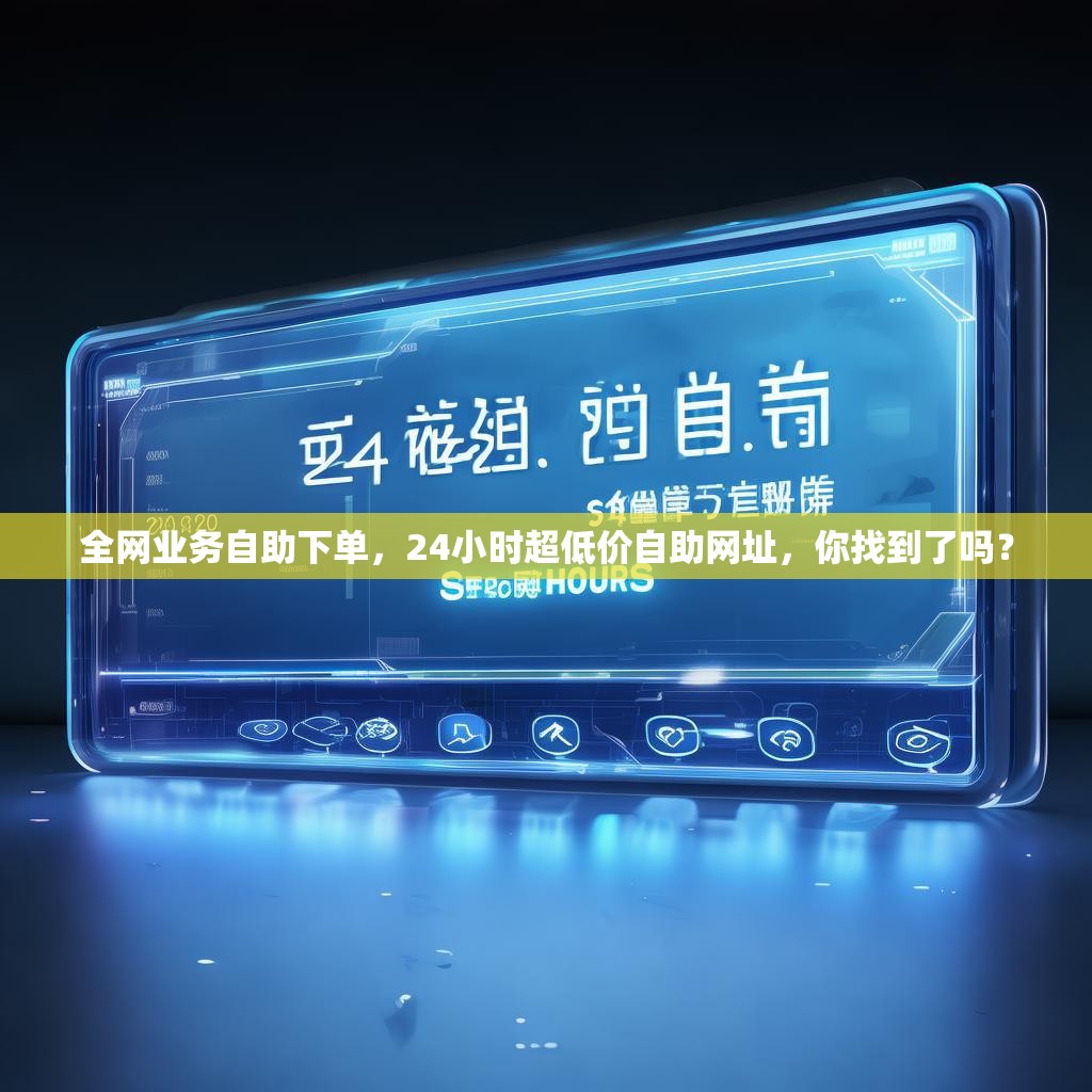 全网业务自助下单，24小时超低价自助网址，你找到了吗？