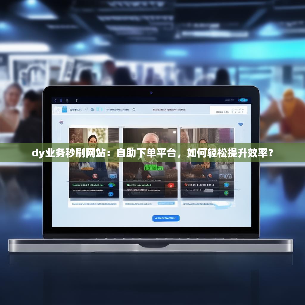 dy业务秒刷网站：自助下单平台，如何轻松提升效率？