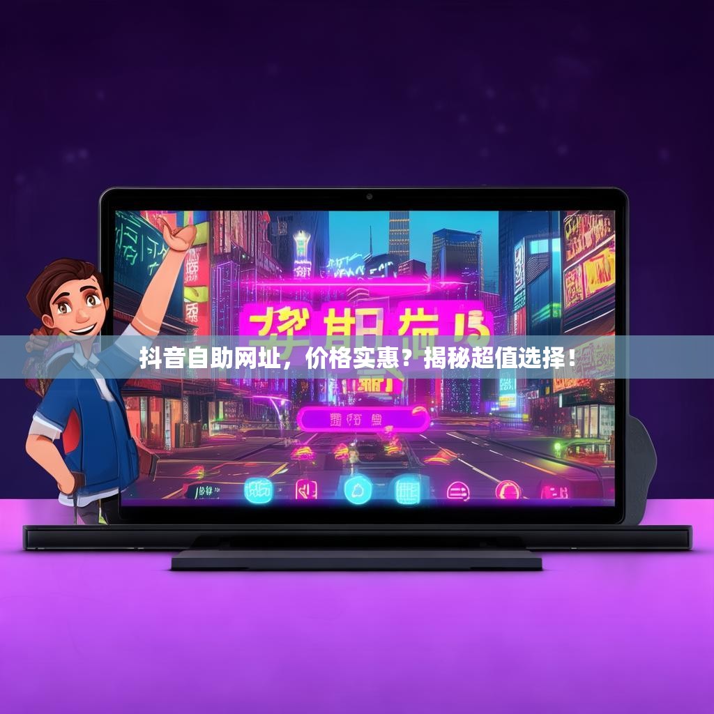抖音自助网址，价格实惠？揭秘超值选择！