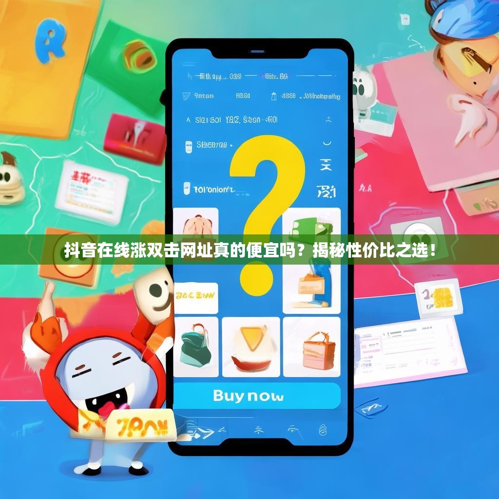 抖音在线涨双击网址真的便宜吗？揭秘性价比之选！