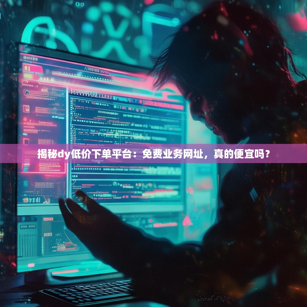 揭秘dy低价下单平台：免费业务网址，真的便宜吗？