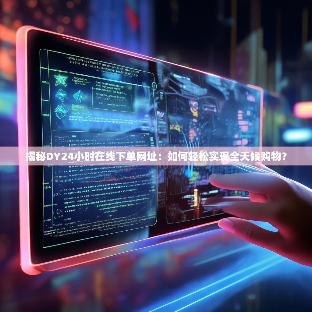 揭秘DY24小时在线下单网址：如何轻松实现全天候购物？