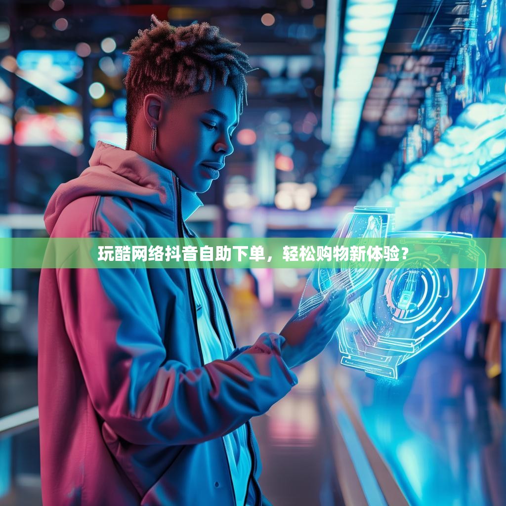 玩酷网络抖音自助下单，轻松购物新体验？