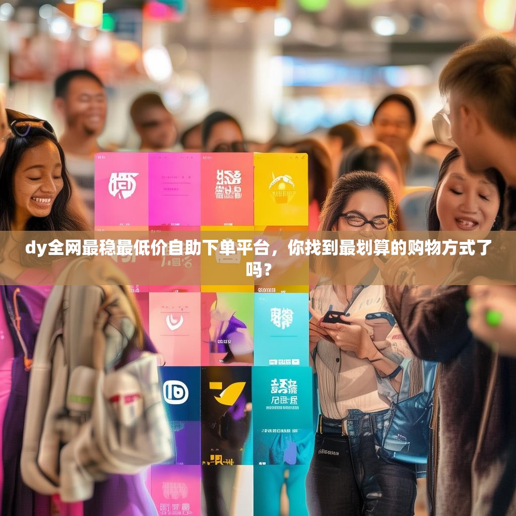 dy全网最稳最低价自助下单平台，你找到最划算的购物方式了吗？