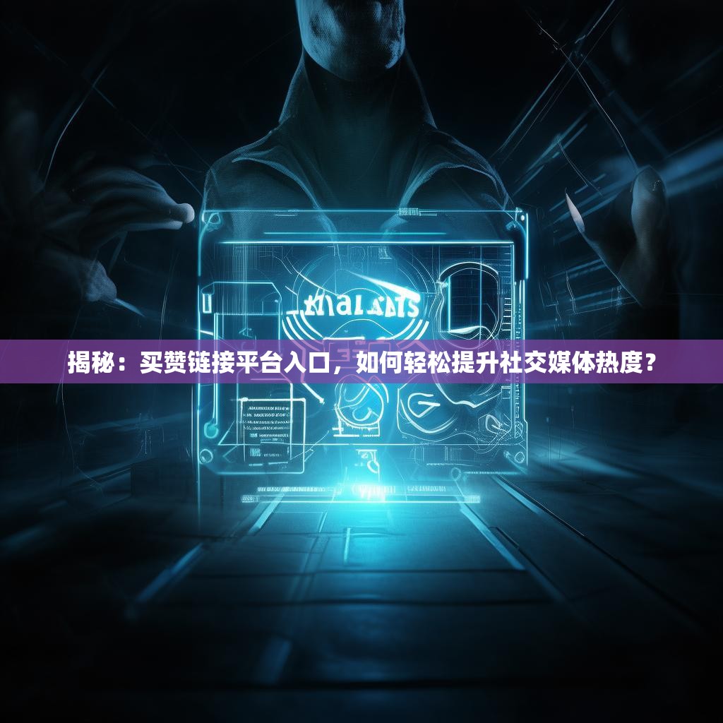 揭秘：买赞链接平台入口，如何轻松提升社交媒体热度？