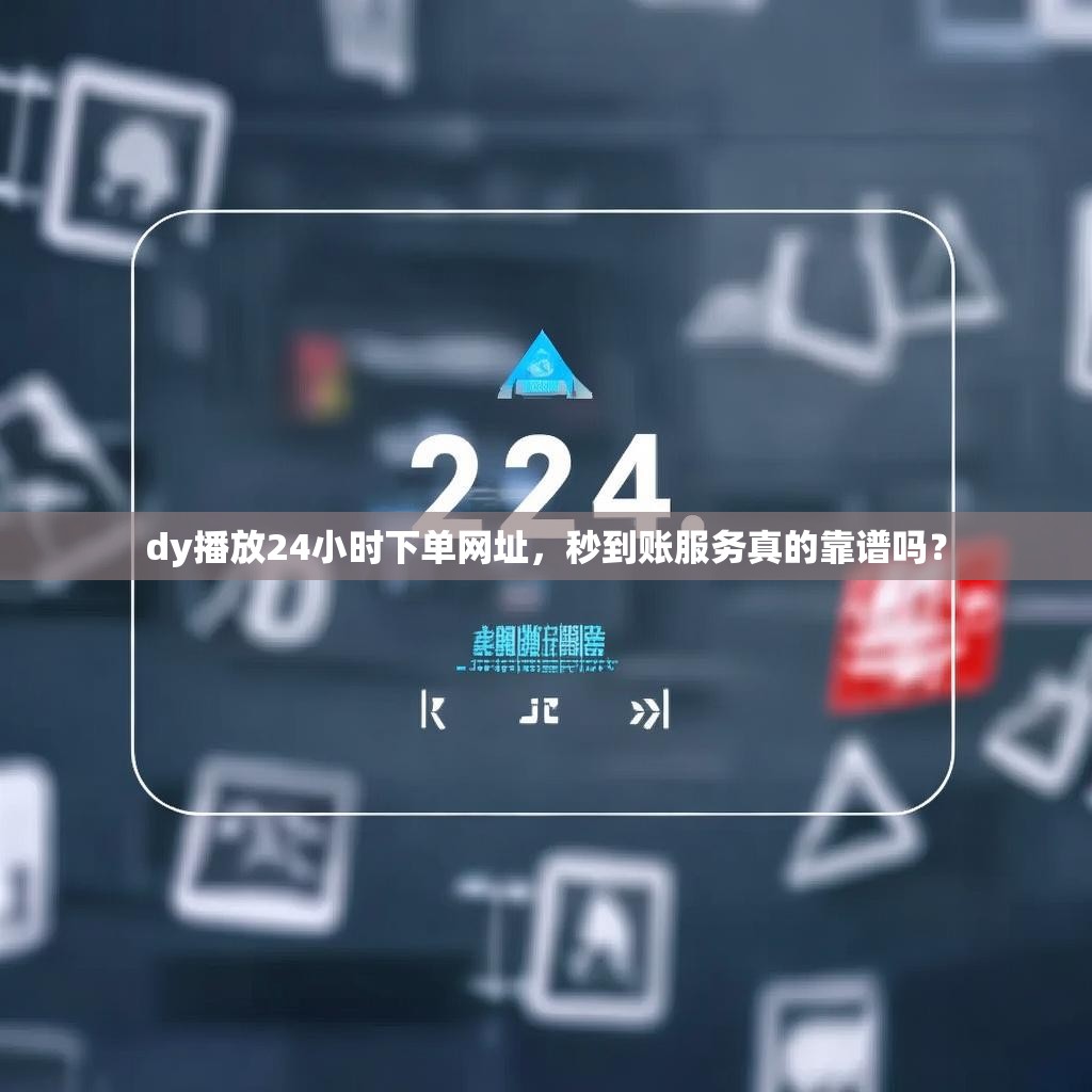 dy播放24小时下单网址，秒到账服务真的靠谱吗？