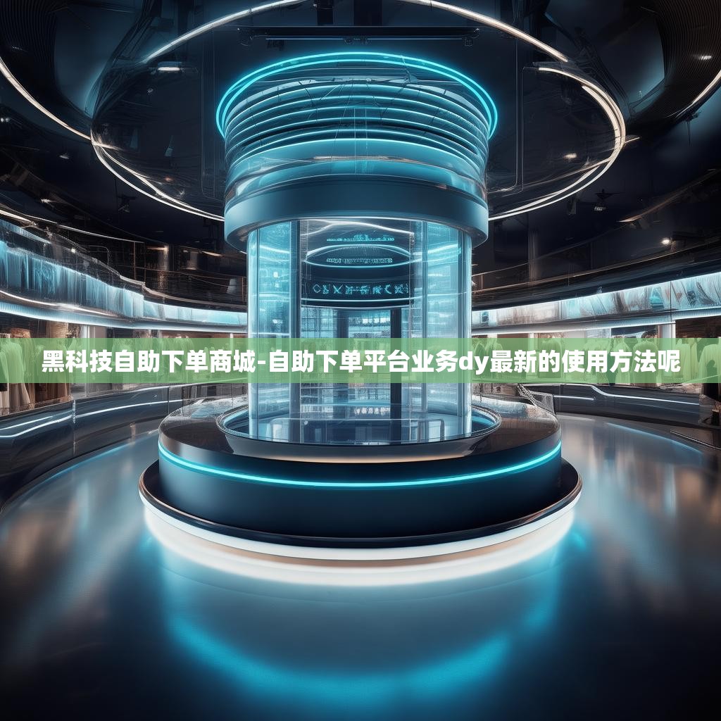 黑科技自助下单商城-自助下单平台业务dy最新的使用方法呢
