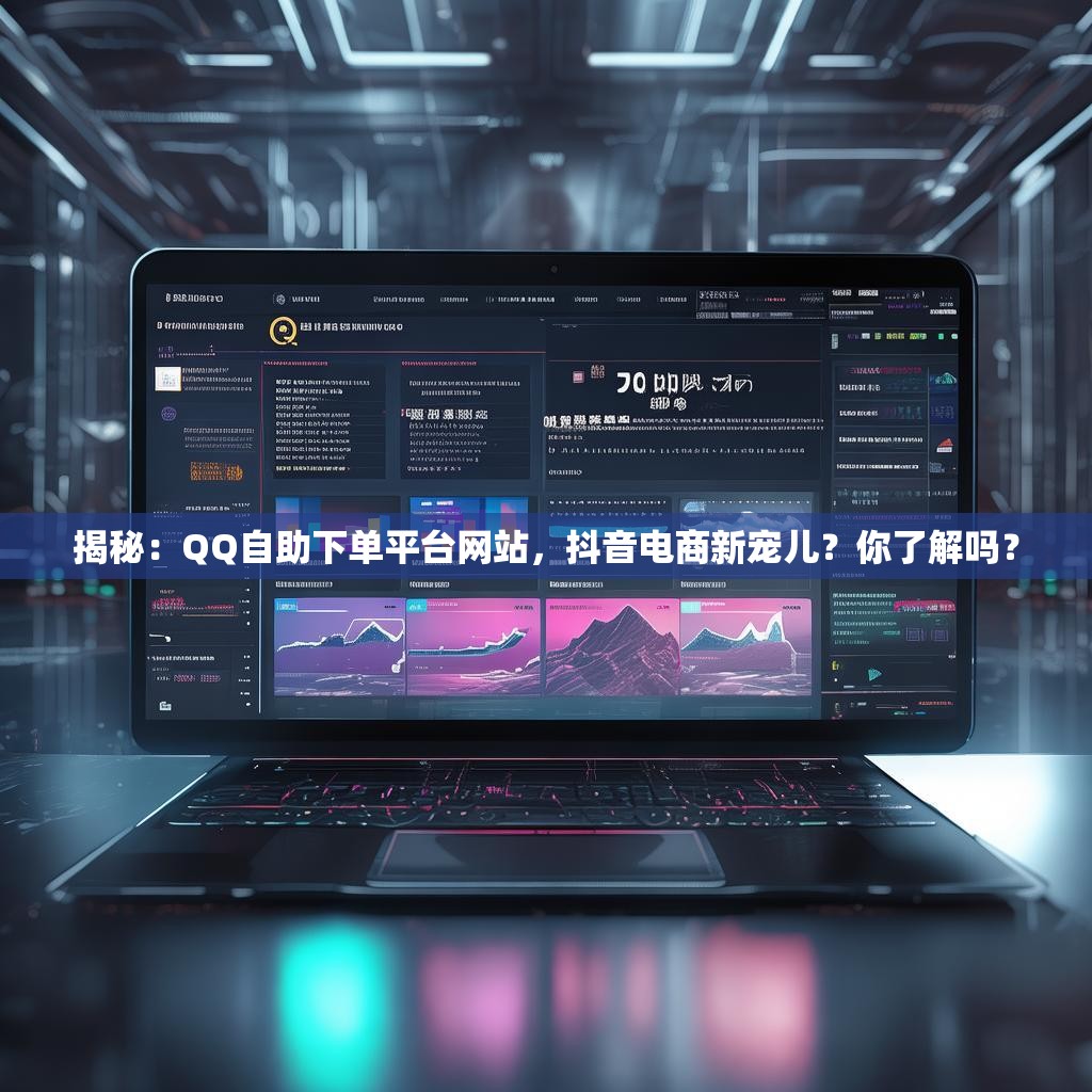 揭秘：QQ自助下单平台网站，抖音电商新宠儿？你了解吗？