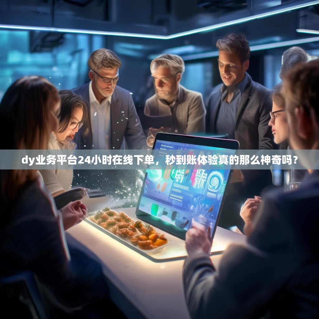 dy业务平台24小时在线下单，秒到账体验真的那么神奇吗？