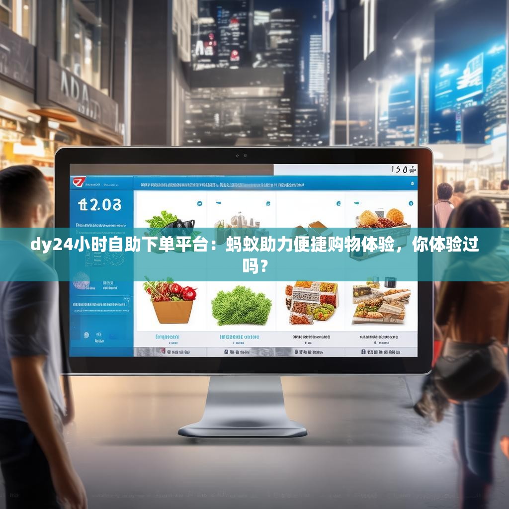 dy24小时自助下单平台：蚂蚁助力便捷购物体验，你体验过吗？