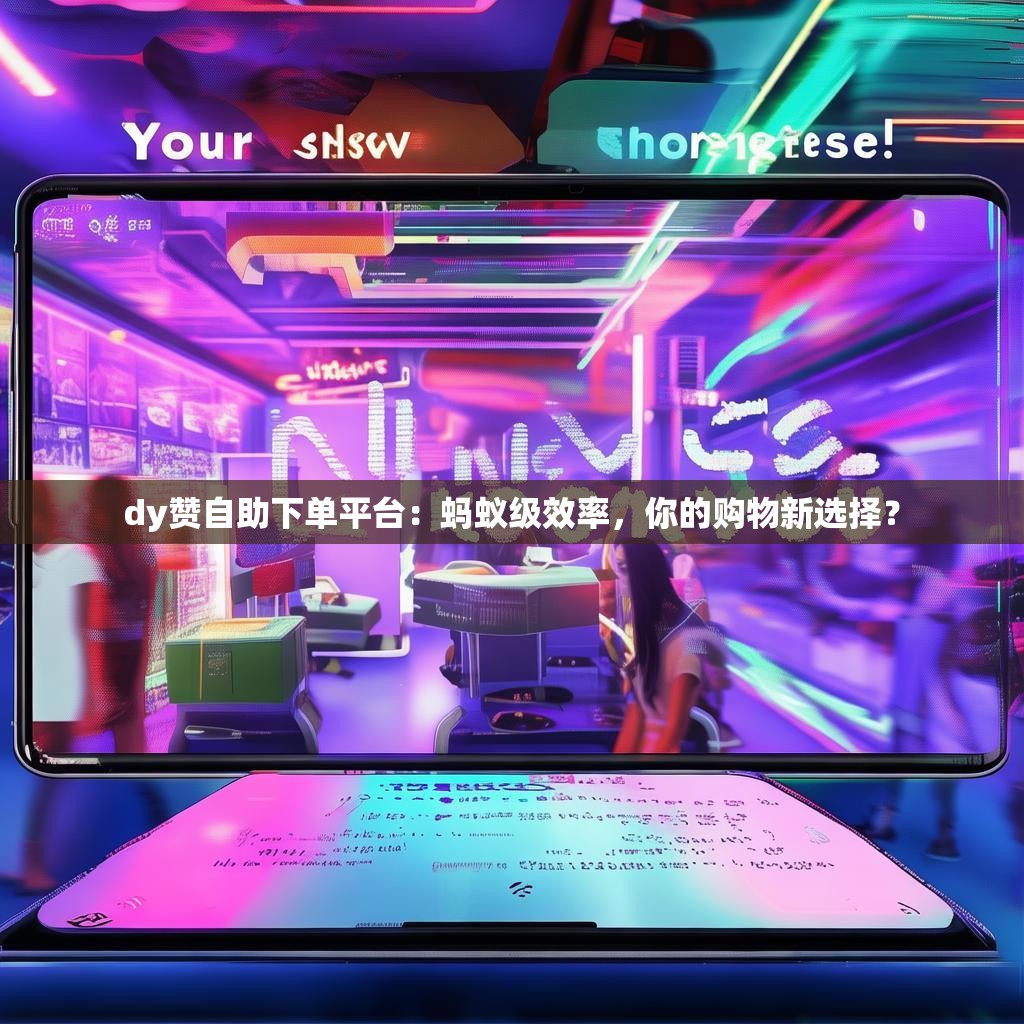 dy赞自助下单平台：蚂蚁级效率，你的购物新选择？