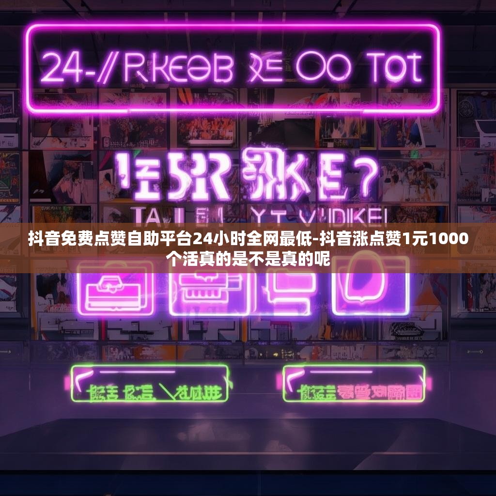 抖音免费点赞自助平台24小时全网最低-抖音涨点赞1元1000个活真的是不是真的呢