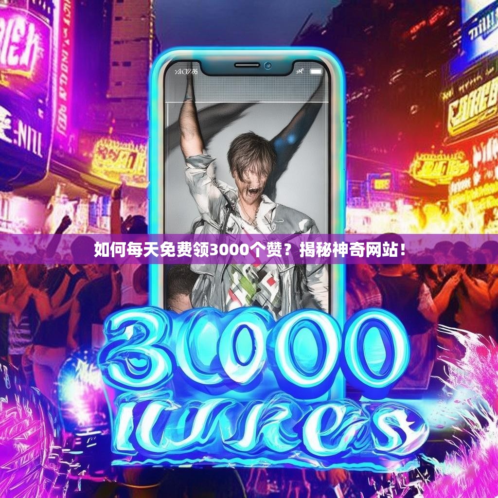 如何每天免费领3000个赞？揭秘神奇网站！