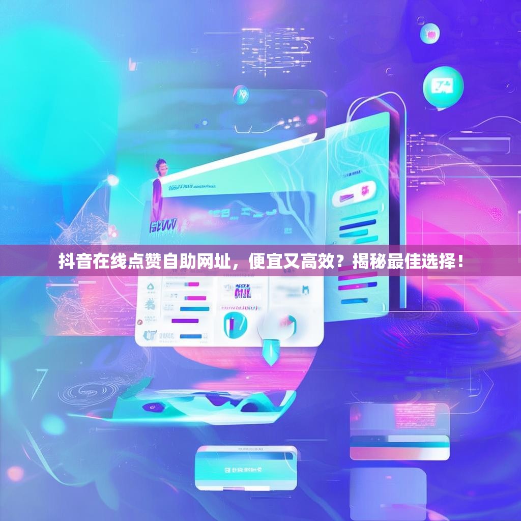 抖音在线点赞自助网址，便宜又高效？揭秘最佳选择！