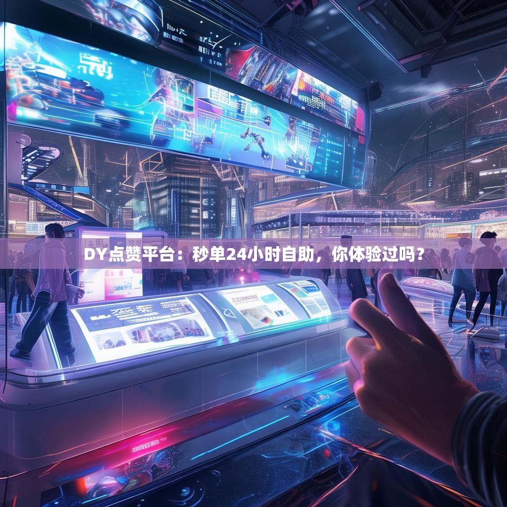 DY点赞平台：秒单24小时自助，你体验过吗？