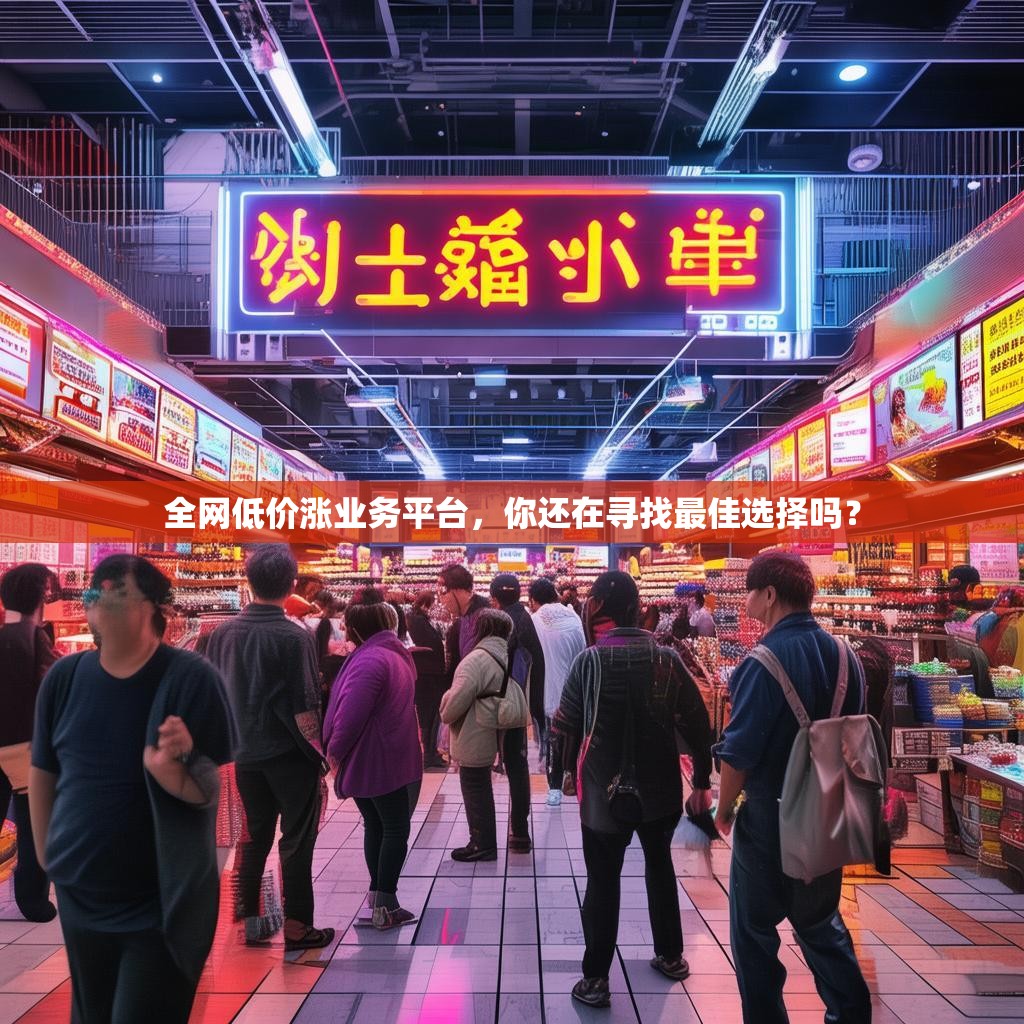 全网低价涨业务平台，你还在寻找最佳选择吗？