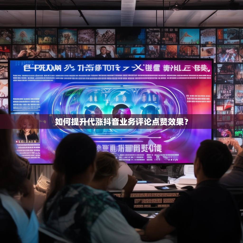 如何提升代涨抖音业务评论点赞效果？