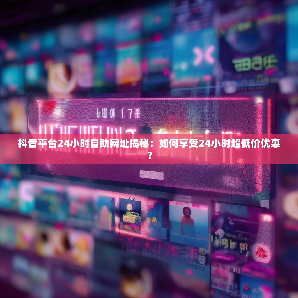 抖音平台24小时自助网址揭秘：如何享受24小时超低价优惠？