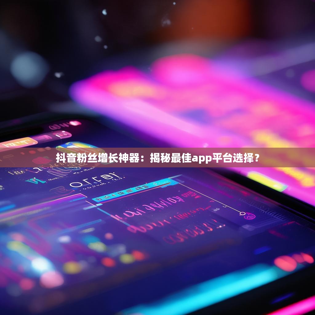 抖音粉丝增长神器：揭秘最佳app平台选择？