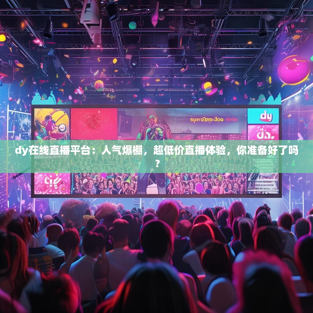 dy在线直播平台：人气爆棚，超低价直播体验，你准备好了吗？