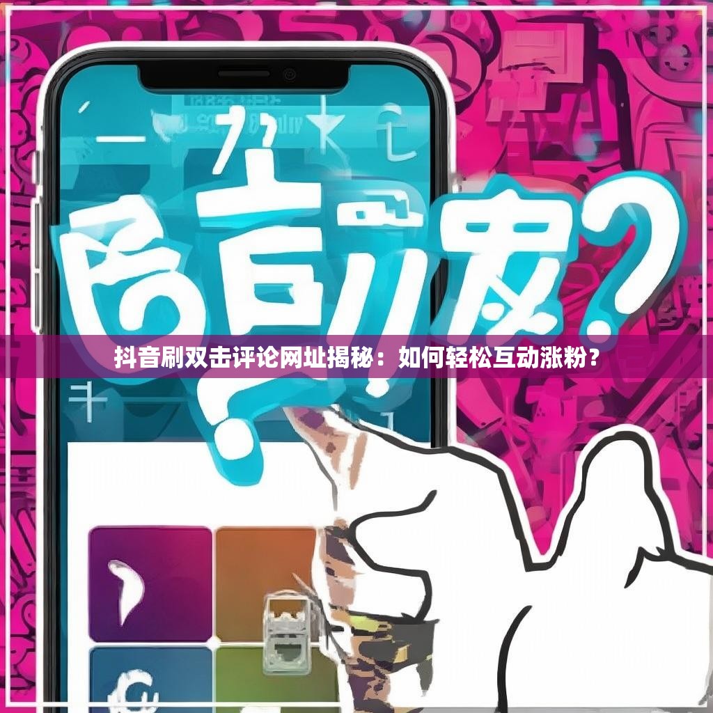 抖音刷双击评论网址揭秘：如何轻松互动涨粉？