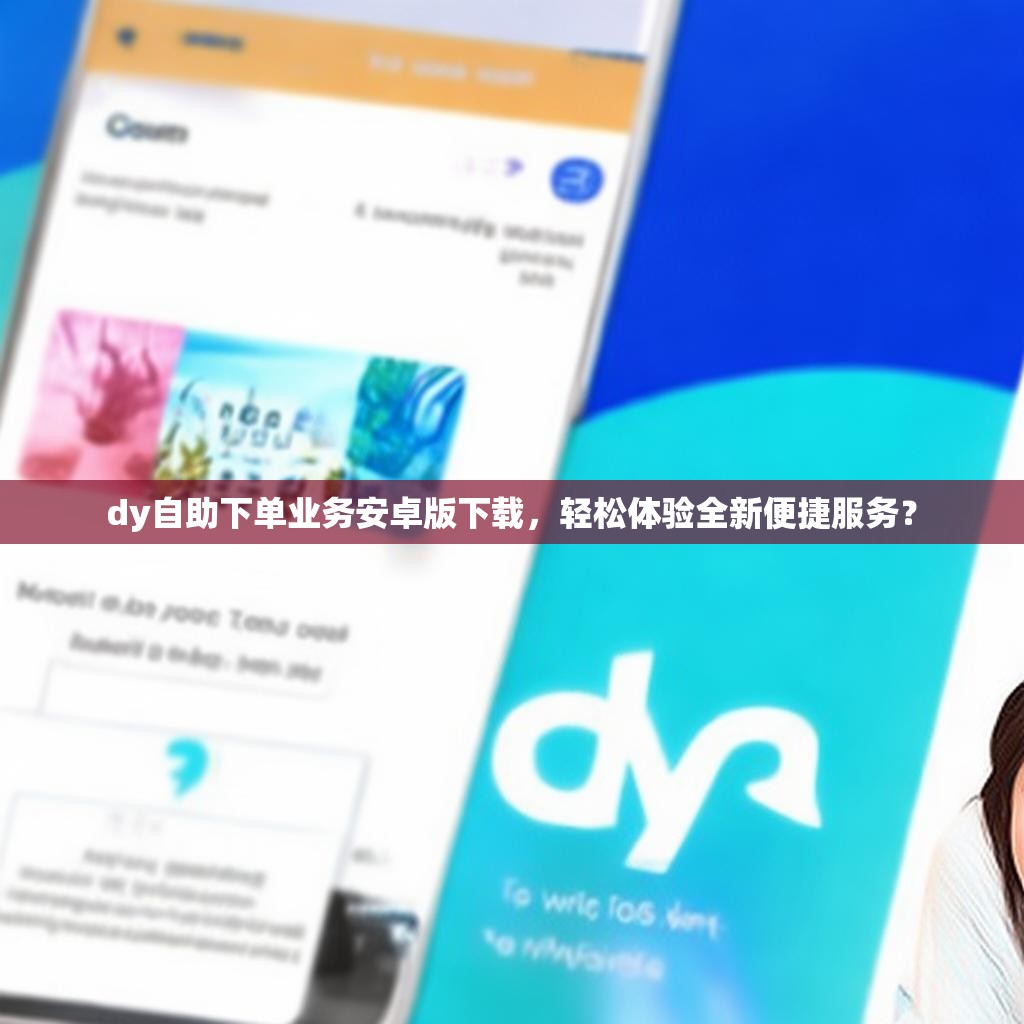 dy自助下单业务安卓版下载，轻松体验全新便捷服务？